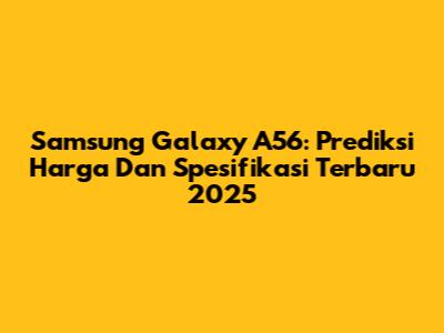 Samsung Galaxy A56: Prediksi Harga Dan Spesifikasi Terbaru 2025