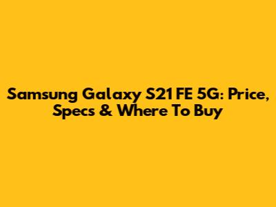 Samsung Galaxy S21 FE 5G: Price, Specs & Where To Buy