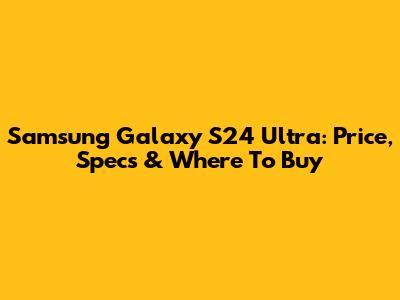 Samsung Galaxy S24 Ultra: Price, Specs & Where To Buy