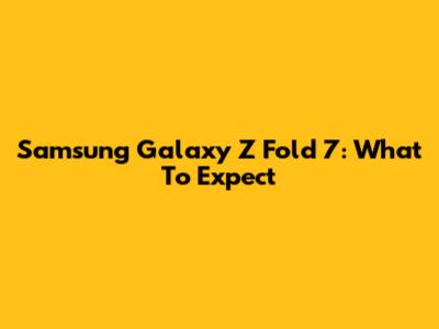 Samsung Galaxy Z Fold 7: What To Expect
