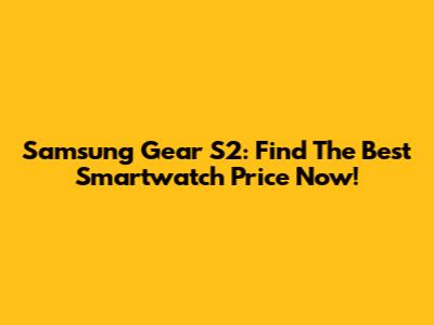 Samsung Gear S2: Find The Best Smartwatch Price Now!