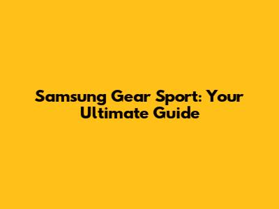 Samsung Gear Sport: Your Ultimate Guide