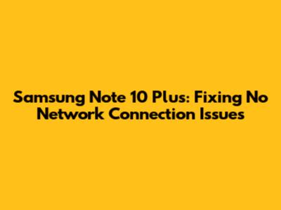 Samsung Note 10 Plus: Fixing No Network Connection Issues
