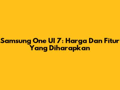 Samsung One UI 7: Harga Dan Fitur Yang Diharapkan