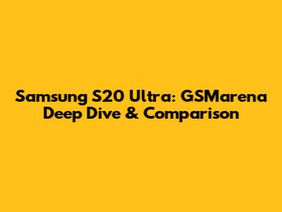 Samsung S20 Ultra: GSMarena Deep Dive & Comparison