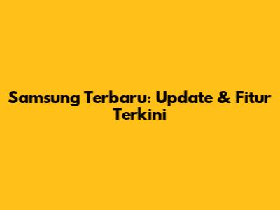 Samsung Terbaru: Update & Fitur Terkini