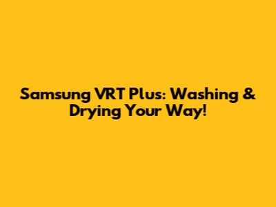 Samsung VRT Plus: Washing & Drying Your Way!