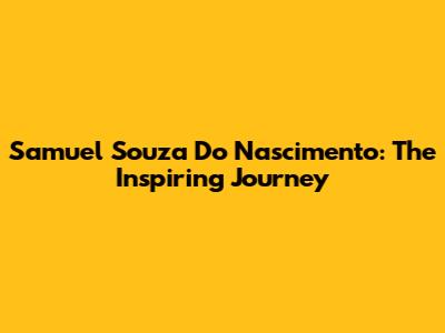 Samuel Souza Do Nascimento: The Inspiring Journey