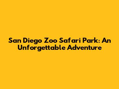 San Diego Zoo Safari Park: An Unforgettable Adventure
