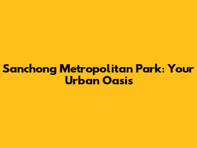 Sanchong Metropolitan Park: Your Urban Oasis