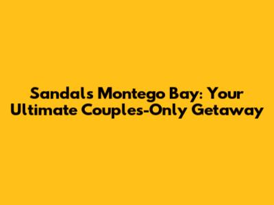 Sandals Montego Bay: Your Ultimate Couples-Only Getaway