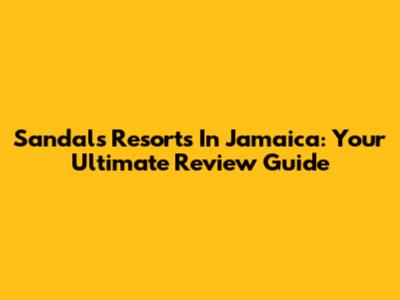 Sandals Resorts In Jamaica: Your Ultimate Review Guide