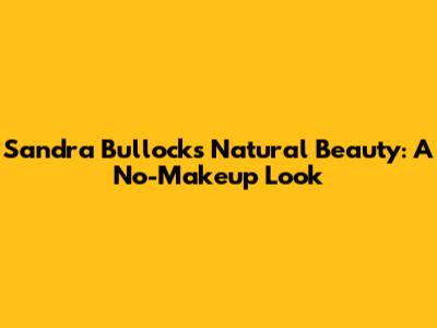 Sandra Bullock's Natural Beauty: A No-Makeup Look