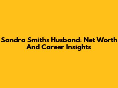 Sandra Smith's Husband: Net Worth And Career Insights