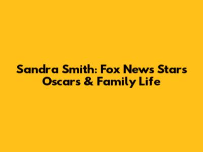 Sandra Smith: Fox News Star's Oscars & Family Life