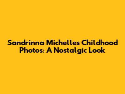 Sandrinna Michelle's Childhood Photos: A Nostalgic Look