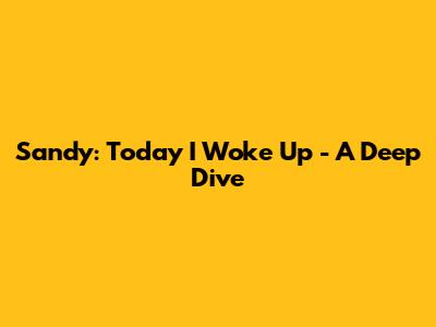 Sandy: Today I Woke Up - A Deep Dive