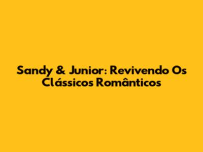 Sandy & Junior: Revivendo Os Clássicos Românticos
