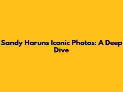 Sandy Harun's Iconic Photos: A Deep Dive