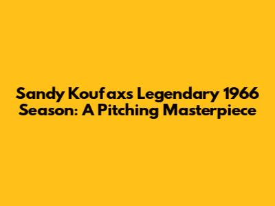 Sandy Koufax's Legendary 1966 Season: A Pitching Masterpiece