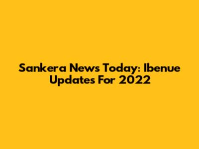 Sankera News Today: Ibenue Updates For 2022