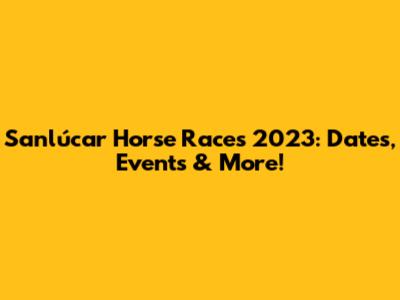 Sanlúcar Horse Races 2023: Dates, Events & More!