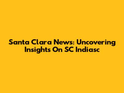 Santa Clara News: Uncovering Insights On SC Indiasc