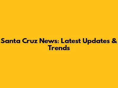 Santa Cruz News: Latest Updates & Trends