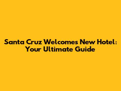Santa Cruz Welcomes New Hotel: Your Ultimate Guide