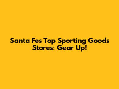 Santa Fe's Top Sporting Goods Stores: Gear Up!