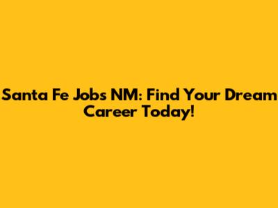 Santa Fe Jobs NM: Find Your Dream Career Today!