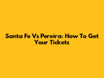 Santa Fe Vs Pereira: How To Get Your Tickets