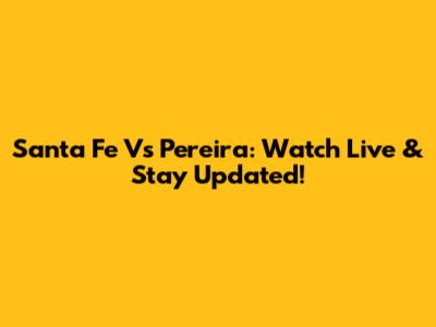 Santa Fe Vs Pereira: Watch Live & Stay Updated!