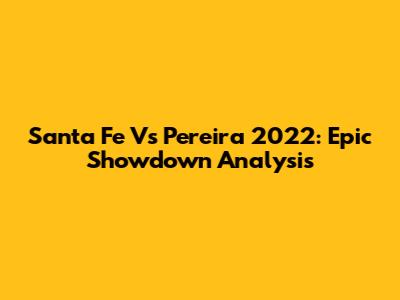 Santa Fe Vs Pereira 2022: Epic Showdown Analysis