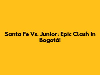 Santa Fe Vs. Junior: Epic Clash In Bogotá!