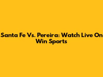 Santa Fe Vs. Pereira: Watch Live On Win Sports
