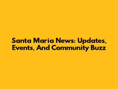 Santa Maria News: Updates, Events, And Community Buzz