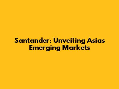 Santander: Unveiling Asia's Emerging Markets