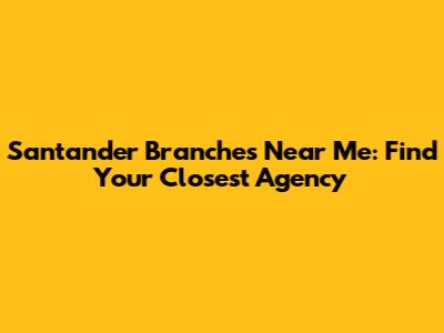 Santander Branches Near Me: Find Your Closest Agency