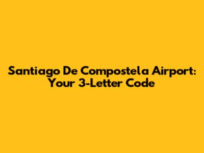 Santiago De Compostela Airport: Your 3-Letter Code