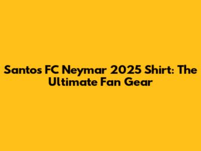 Santos FC Neymar 2025 Shirt: The Ultimate Fan Gear