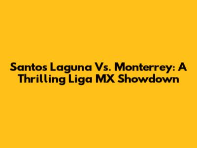 Santos Laguna Vs. Monterrey: A Thrilling Liga MX Showdown