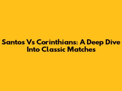 Santos Vs Corinthians: A Deep Dive Into Classic Matches