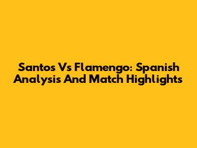Santos Vs Flamengo: Spanish Analysis And Match Highlights