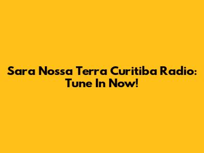 Sara Nossa Terra Curitiba Radio: Tune In Now!