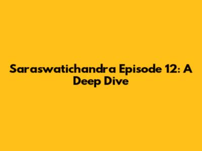 Saraswatichandra Episode 12: A Deep Dive