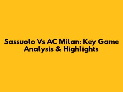 Sassuolo Vs AC Milan: Key Game Analysis & Highlights