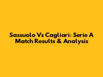 Sassuolo Vs Cagliari: Serie A Match Results & Analysis