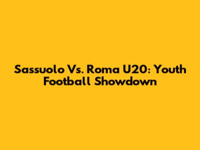 Sassuolo Vs. Roma U20: Youth Football Showdown