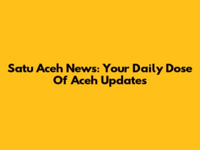 Satu Aceh News: Your Daily Dose Of Aceh Updates